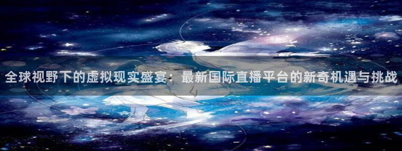 足球小蜘蛛：全球视野下的虚拟现实盛宴：最新国际直播平台的新奇机遇与挑战